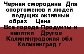 Sport Active «Черная смородина» Для спортсменов и людей, ведущих активный образ  › Цена ­ 1 200 - Все города Продукты и напитки » Другое   . Калининградская обл.,Калининград г.